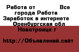 Работа от (  18) ! - Все города Работа » Заработок в интернете   . Оренбургская обл.,Новотроицк г.